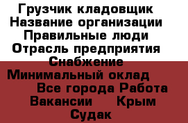 Грузчик-кладовщик › Название организации ­ Правильные люди › Отрасль предприятия ­ Снабжение › Минимальный оклад ­ 26 000 - Все города Работа » Вакансии   . Крым,Судак